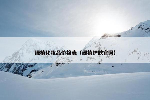 绿植化妆品价格表(绿植护肤官网) 绿植化妆品价格表(绿植护肤官网)