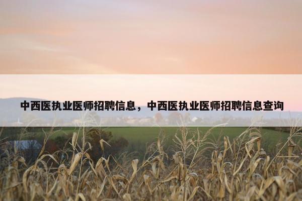 中西医执业医师招聘信息,中西医执业医师招聘信息查询 中西医执业医师招聘信息,中西医执业医师招聘信息查询