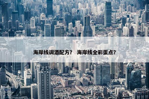 海岸线调酒配方? 海岸线全彩蛋点? 海岸线调酒配方? 海岸线全彩蛋点?