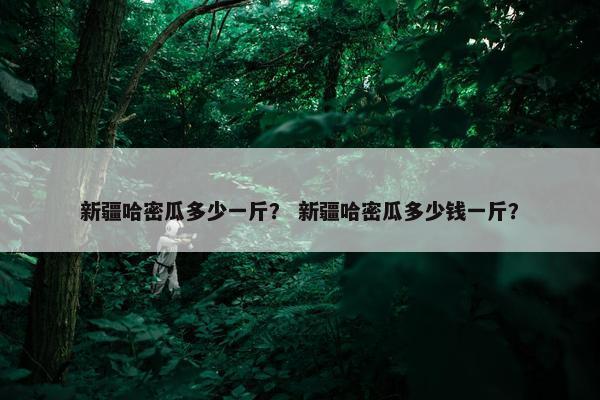 新疆哈密瓜多少一斤? 新疆哈密瓜多少钱一斤? 新疆哈密瓜多少一斤? 新疆哈密瓜多少钱一斤?