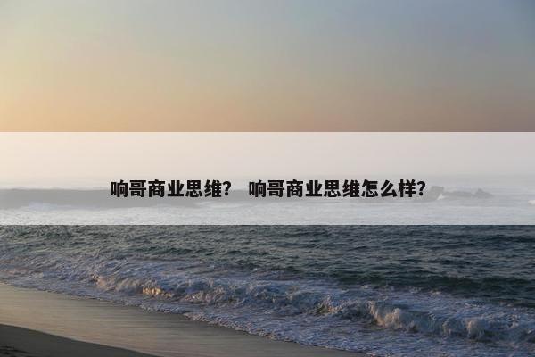 响哥商业思维？ 响哥商业思维怎么样？