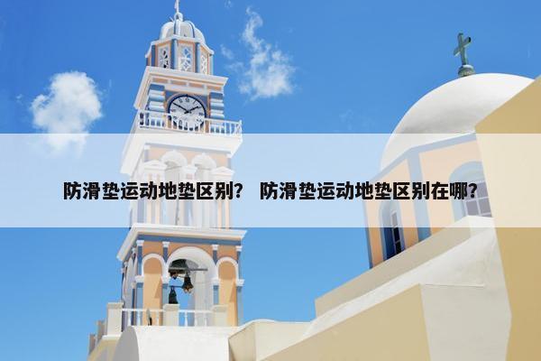 防滑垫运动地垫区别？ 防滑垫运动地垫区别在哪？
