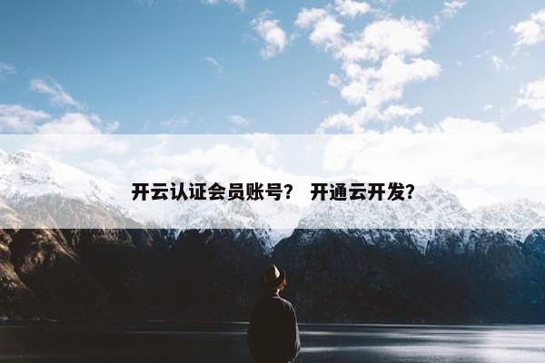 开云认证会员账号？ 开通云开发？