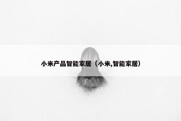 小米产品智能家居（小米,智能家居）