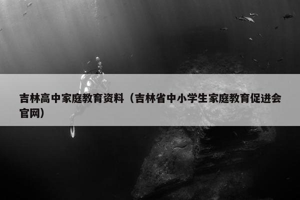 吉林高中家庭教育资料(吉林省中小学生家庭教育促进会官网) 吉林高中家庭教育资料(吉林省中小学生家庭教育促进会官网)