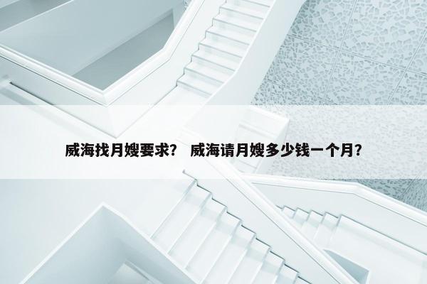 威海找月嫂要求? 威海请月嫂多少钱一个月? 威海找月嫂要求? 威海请月嫂多少钱一个月?
