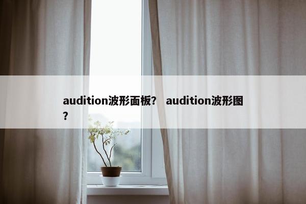 audition波形面板? audition波形图? audition波形面板? audition波形图?