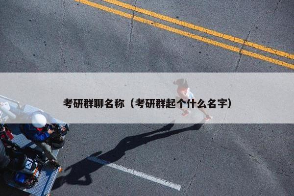 考研群聊名称（考研群起个什么名字）