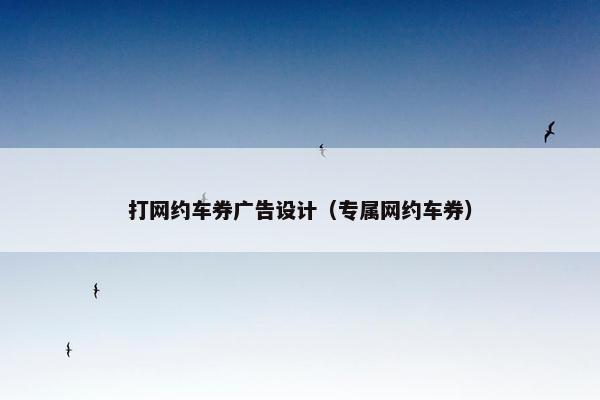 打网约车券广告设计(专属网约车券) 打网约车券广告设计(专属网约车券)