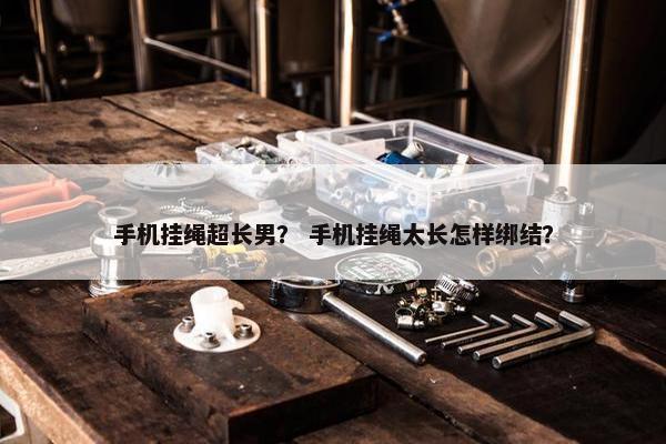 手机挂绳超长男? 手机挂绳太长怎样绑结? 手机挂绳超长男? 手机挂绳太长怎样绑结?