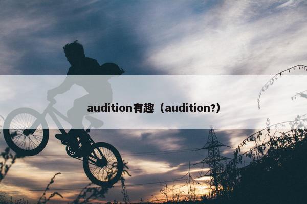 audition有趣(audition?) audition有趣(audition?)