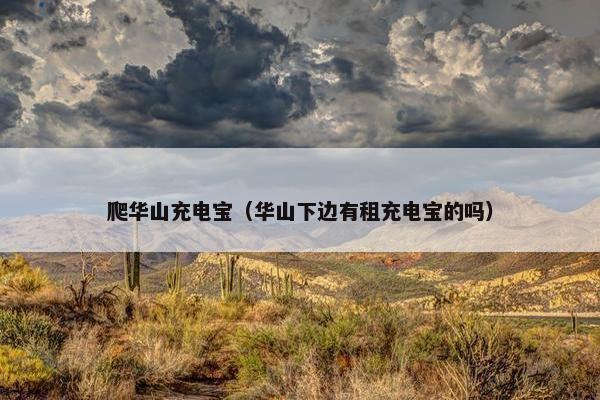 爬华山充电宝(华山下边有租充电宝的吗) 爬华山充电宝(华山下边有租充电宝的吗)