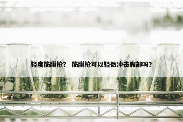 轻度筋膜枪？ 筋膜枪可以轻微冲击腹部吗？
