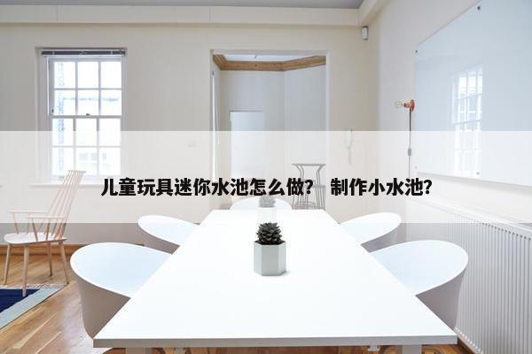 儿童玩具迷你水池怎么做？ 制作小水池？