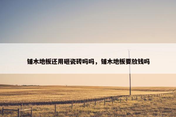 铺木地板还用砸瓷砖吗吗，铺木地板要放钱吗