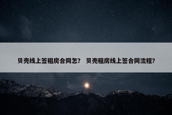 贝壳线上签租房合同怎? 贝壳租房线上签合同流程? 贝壳线上签租房合同怎? 贝壳租房线上签合同流程?