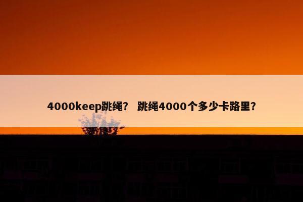 4000keep跳绳? 跳绳4000个多少卡路里? 4000keep跳绳? 跳绳4000个多少卡路里?