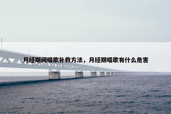 月经期间唱歌补救方法，月经期唱歌有什么危害
