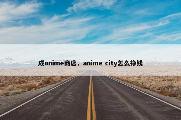 成anime商店,anime city怎么挣钱 成anime商店,anime city怎么挣钱