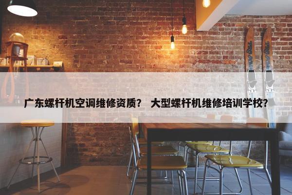 广东螺杆机空调维修资质? 大型螺杆机维修培训学校? 广东螺杆机空调维修资质? 大型螺杆机维修培训学校?