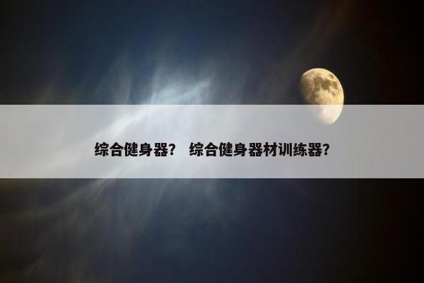 综合健身器? 综合健身器材训练器? 综合健身器? 综合健身器材训练器?