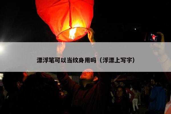 漂浮笔可以当纹身用吗(浮漂上写字) 漂浮笔可以当纹身用吗(浮漂上写字)