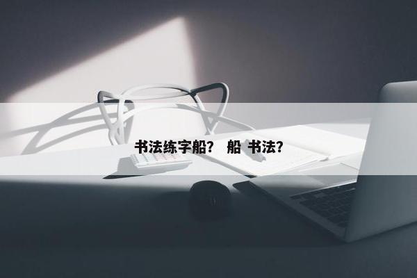 书法练字船？ 船 书法？