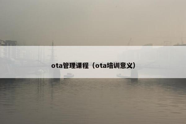 ota管理课程(ota培训意义) ota管理课程(ota培训意义)