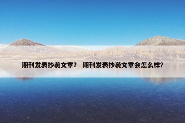 期刊发表抄袭文章？ 期刊发表抄袭文章会怎么样？