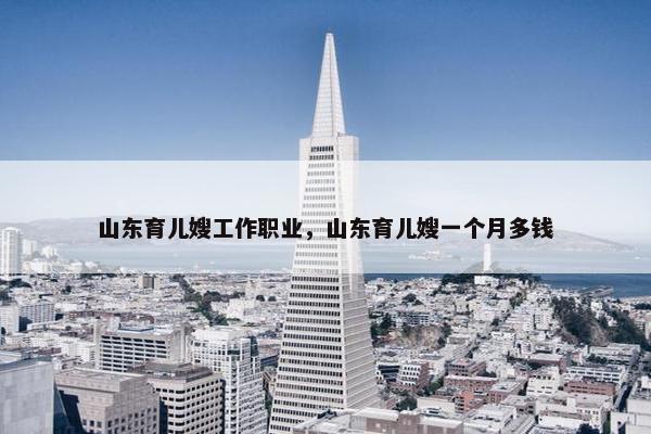 山东育儿嫂工作职业，山东育儿嫂一个月多钱