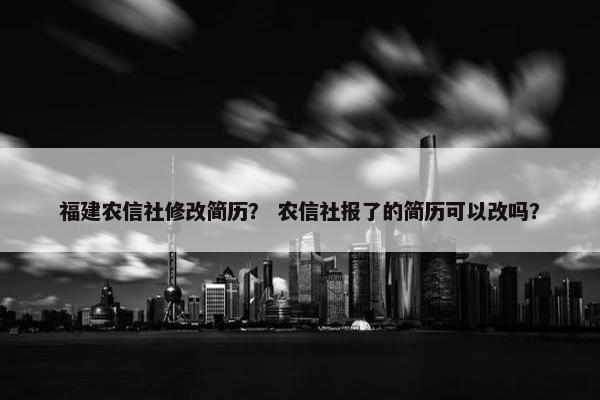 福建农信社修改简历? 农信社报了的简历可以改吗? 福建农信社修改简历? 农信社报了的简历可以改吗?