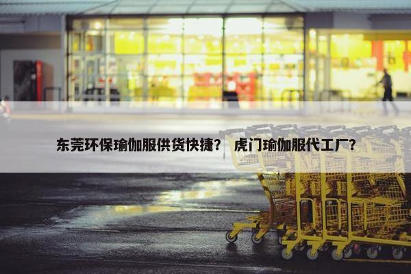 东莞环保瑜伽服供货快捷？ 虎门瑜伽服代工厂？