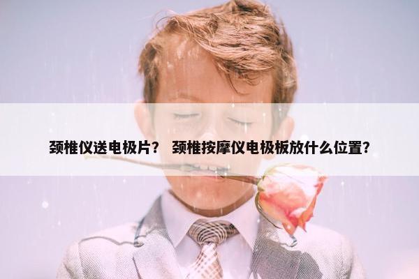 颈椎仪送电极片？ 颈椎按摩仪电极板放什么位置？