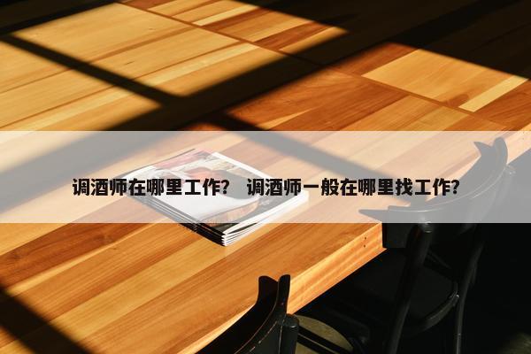 调酒师在哪里工作？ 调酒师一般在哪里找工作？