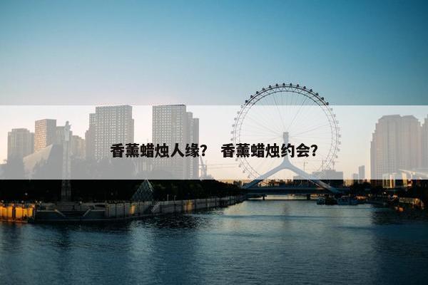 香薰蜡烛人缘？ 香薰蜡烛约会？