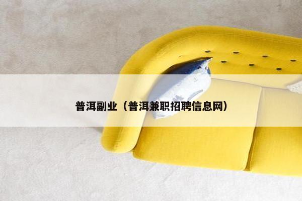 普洱副业(普洱兼职招聘信息网) 普洱副业(普洱兼职招聘信息网)