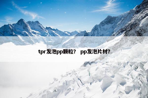 tpr发泡pp颗粒? pp发泡片材? tpr发泡pp颗粒? pp发泡片材?