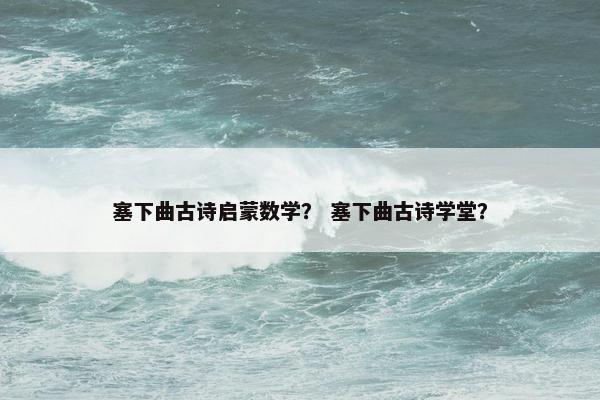 塞下曲古诗启蒙数学? 塞下曲古诗学堂? 塞下曲古诗启蒙数学? 塞下曲古诗学堂?