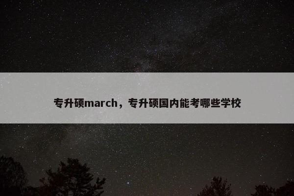 专升硕march，专升硕国内能考哪些学校