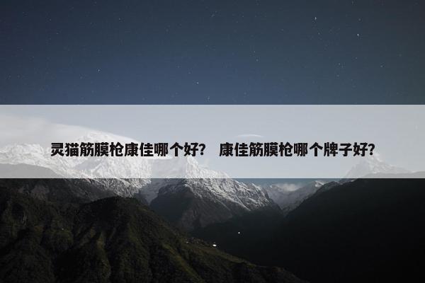 灵猫筋膜枪康佳哪个好? 康佳筋膜枪哪个牌子好? 灵猫筋膜枪康佳哪个好? 康佳筋膜枪哪个牌子好?