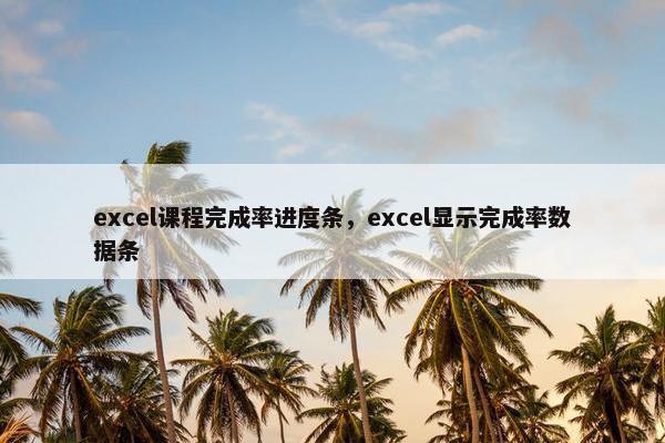 excel课程完成率进度条，excel显示完成率数据条