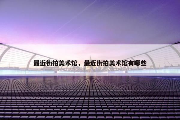 最近街拍美术馆,最近街拍美术馆有哪些 最近街拍美术馆,最近街拍美术馆有哪些