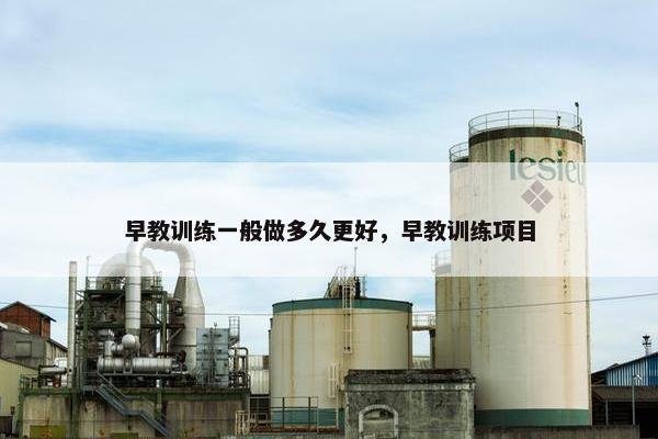 早教训练一般做多久更好，早教训练项目