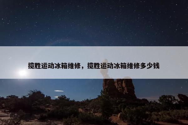 揽胜运动冰箱维修,揽胜运动冰箱维修多少钱 揽胜运动冰箱维修,揽胜运动冰箱维修多少钱