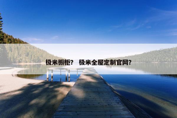 极米橱柜？ 极米全屋定制官网？