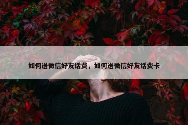 如何送微信好友话费，如何送微信好友话费卡