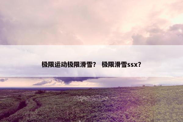 极限运动极限滑雪? 极限滑雪ssx? 极限运动极限滑雪? 极限滑雪ssx?