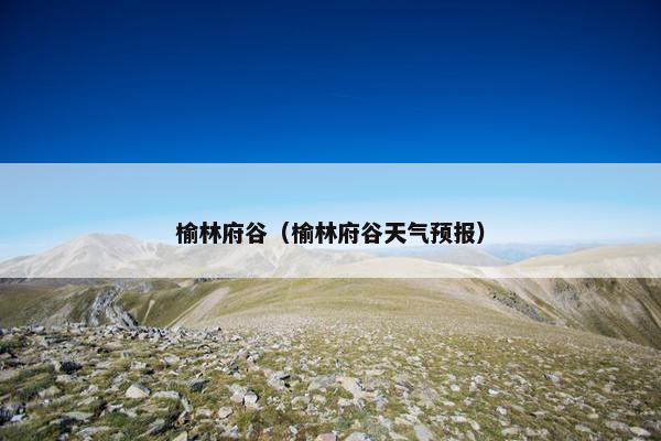 榆林府谷(榆林府谷天气预报) 榆林府谷(榆林府谷天气预报)