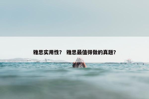雅思实用性？ 雅思最值得做的真题？