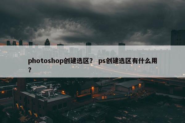 photoshop创建选区？ ps创建选区有什么用？
